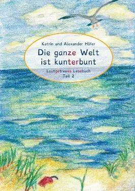 Die ganze Welt ist kunterbunt - Lautgetreues Lesebuch Teil 2 Katrin und Alexander Höfer