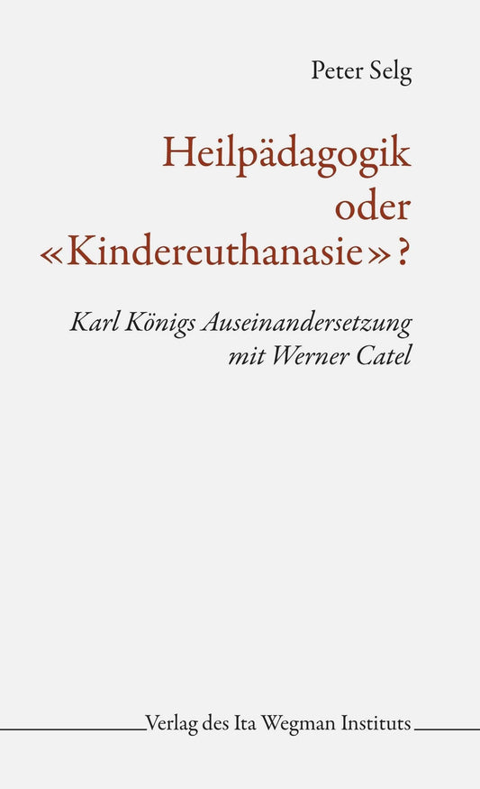 Heilpädagogik oder «Kindereuthanasie»? Karl Königs Auseinandersetzung mit Werner Catel Ita Wegman Verlag